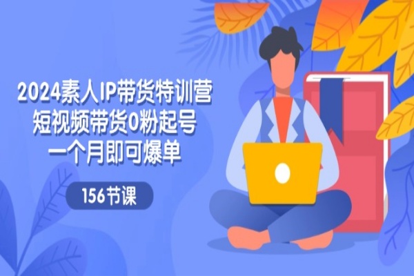 2024素人IP带货特训营，短视频带货0粉起号，一个月即可爆单（156节）/forums-/archives/category/rjgj-/archives/category/gjx-/archives/category/wzzy-/spjxAI小栈