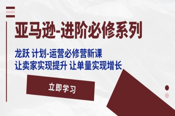 亚马逊-进阶必修系列，龙跃 计划-运营必修营新课，让卖家实现提升 让单量实现增长/forums-/archives/category/rjgj-/archives/category/gjx-/archives/category/wzzy-/spjxAI小栈