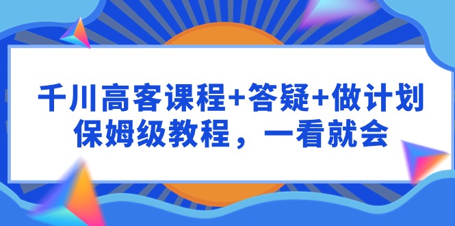 千川 高客课程+答疑+做计划，保姆级教程，一看就会/forums-/archives/category/rjgj-/archives/category/gjx-/archives/category/wzzy-/spjxAI小栈