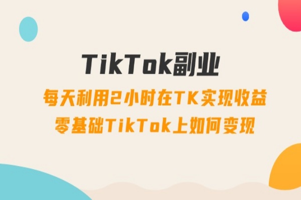 TikTok副业：每天利用2小时在TK实现收益，零基础TikTok上如何变现，34节程/forums-/archives/category/rjgj-/archives/category/gjx-/archives/category/wzzy-/spjxAI小栈