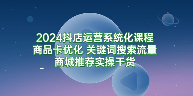 2024抖店运营系统化课程：商品卡优化 关键词搜索流量商城推荐实操干货/forums-/archives/category/rjgj-/archives/category/gjx-/archives/category/wzzy-/spjxAI小栈